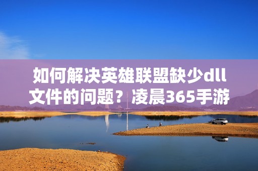 如何解决英雄联盟缺少dll文件的问题？凌晨365手游网提供有效解决方案