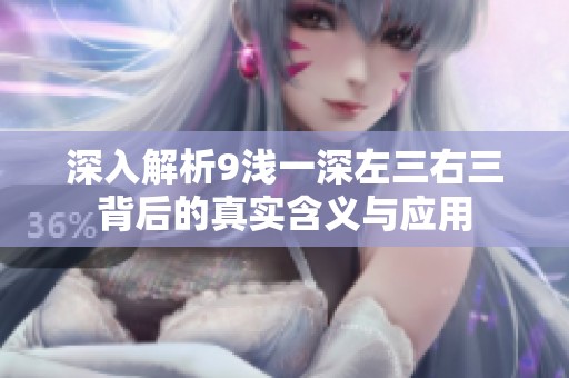 深入解析9浅一深左三右三背后的真实含义与应用