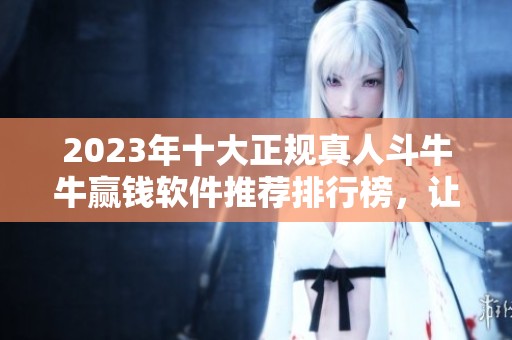 2023年十大正规真人斗牛牛赢钱软件推荐排行榜，让你轻松赢取丰厚奖金