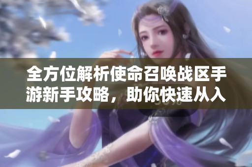 全方位解析使命召唤战区手游新手攻略，助你快速从入门到精通的秘籍