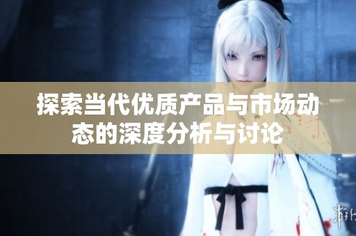 探索当代优质产品与市场动态的深度分析与讨论