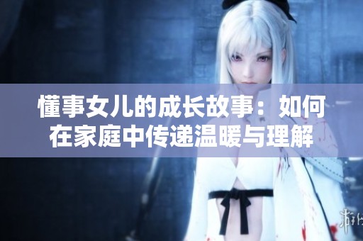 懂事女儿的成长故事：如何在家庭中传递温暖与理解
