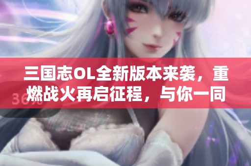 三国志OL全新版本来袭，重燃战火再启征程，与你一同展开激战旅程！