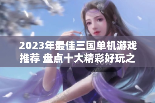 2023年最佳三国单机游戏推荐 盘点十大精彩好玩之作尽在其中