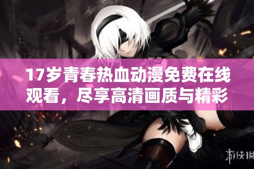 17岁青春热血动漫免费在线观看，尽享高清画质与精彩剧情