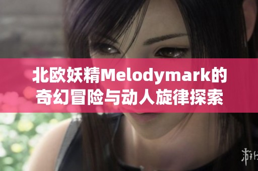 北欧妖精Melodymark的奇幻冒险与动人旋律探索