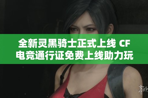全新灵黑骑士正式上线 CF电竞通行证免费上线助力玩家体验