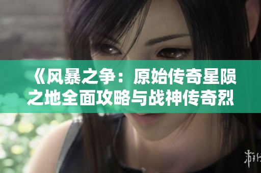 《风暴之争：原始传奇星陨之地全面攻略与战神传奇烈火斩神星核位置解析》