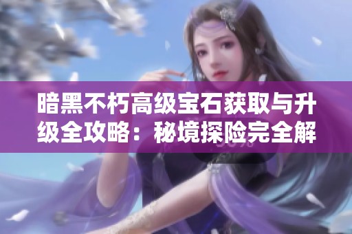 暗黑不朽高级宝石获取与升级全攻略：秘境探险完全解析