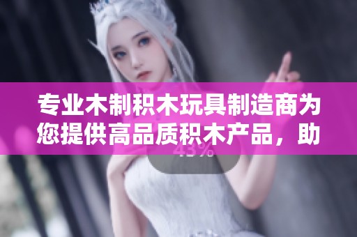 专业木制积木玩具制造商为您提供高品质积木产品，助力儿童创造力发展
