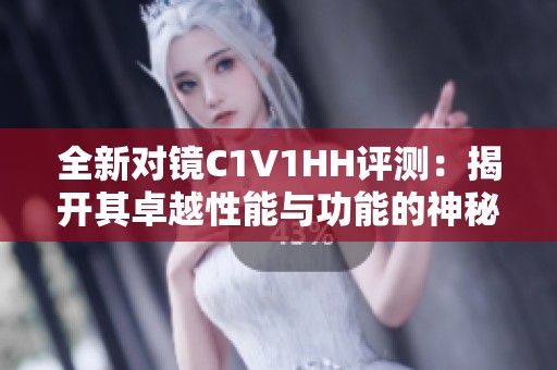 全新对镜C1V1HH评测：揭开其卓越性能与功能的神秘面纱
