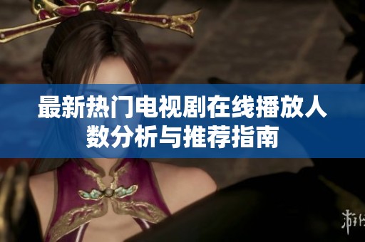 最新热门电视剧在线播放人数分析与推荐指南
