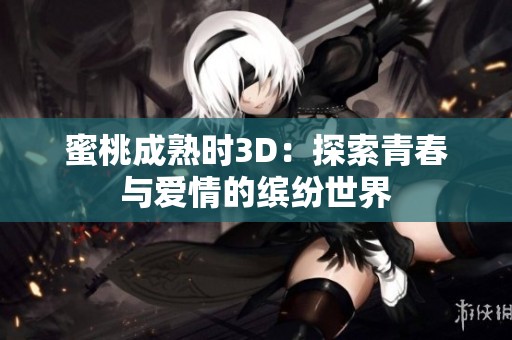 蜜桃成熟时3D：探索青春与爱情的缤纷世界