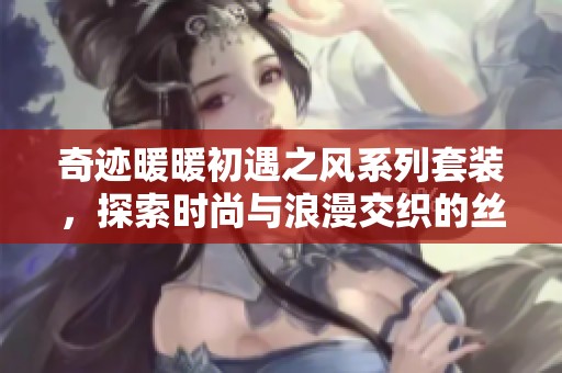 奇迹暖暖初遇之风系列套装，探索时尚与浪漫交织的丝绸魅力之旅