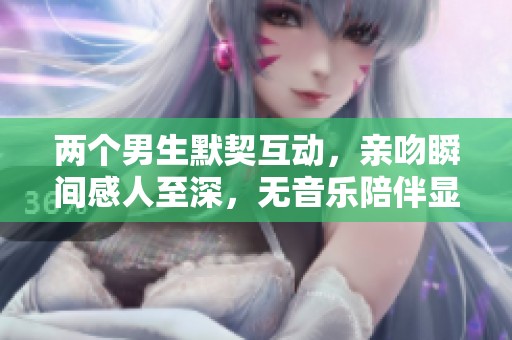 两个男生默契互动，亲吻瞬间感人至深，无音乐陪伴显真情