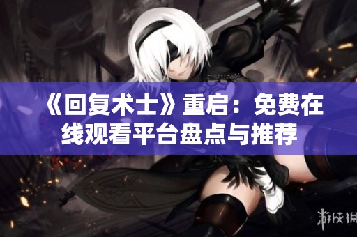 《回复术士》重启：免费在线观看平台盘点与推荐