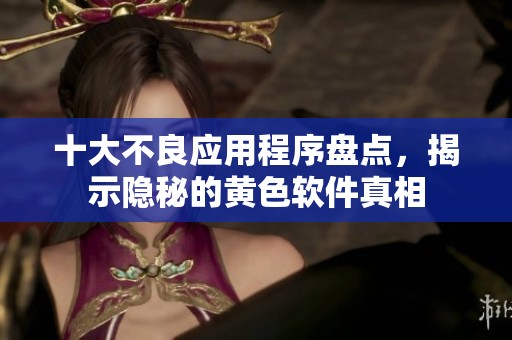 十大不良应用程序盘点，揭示隐秘的黄色软件真相