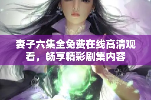 妻子六集全免费在线高清观看，畅享精彩剧集内容