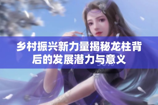 乡村振兴新力量揭秘龙柱背后的发展潜力与意义