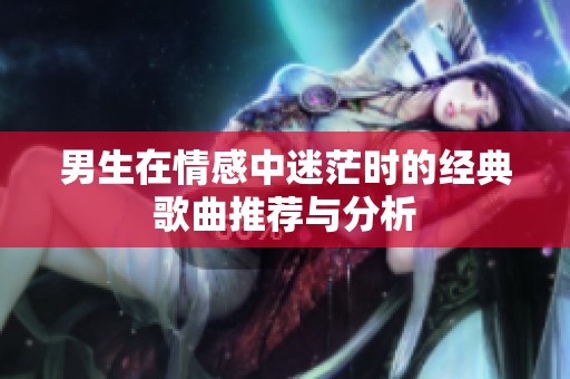 男生在情感中迷茫时的经典歌曲推荐与分析