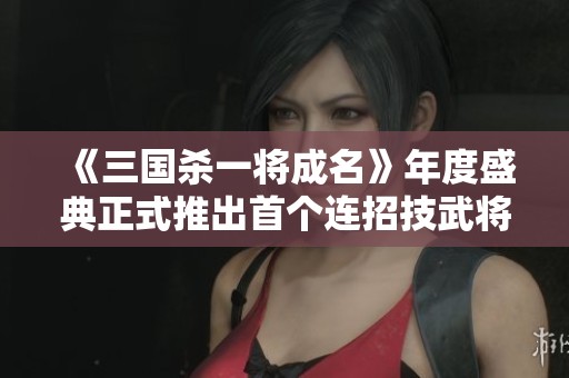 《三国杀一将成名》年度盛典正式推出首个连招技武将，开启全新游戏体验！