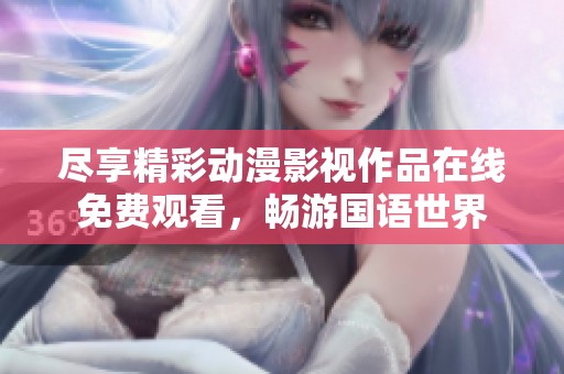尽享精彩动漫影视作品在线免费观看，畅游国语世界