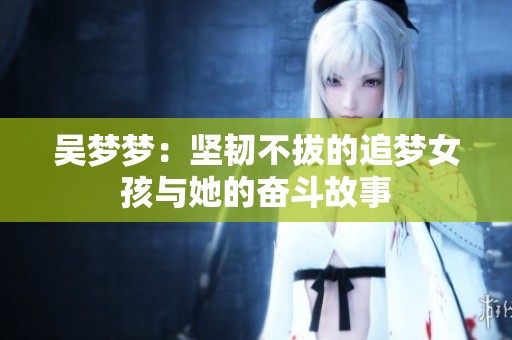 吴梦梦：坚韧不拔的追梦女孩与她的奋斗故事
