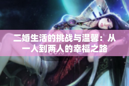 二婚生活的挑战与温馨：从一人到两人的幸福之路