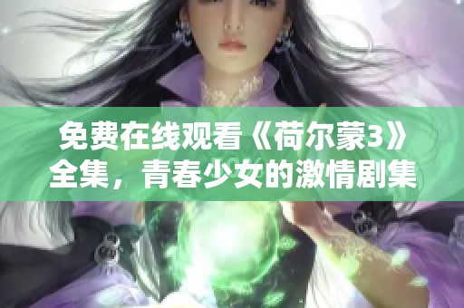 免费在线观看《荷尔蒙3》全集，青春少女的激情剧集尽在掌握