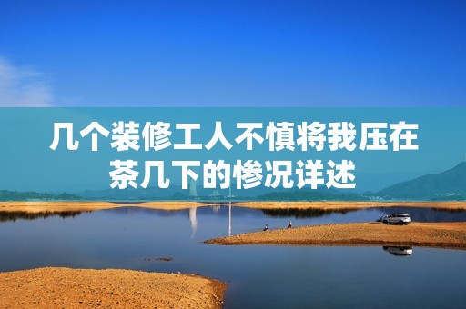 几个装修工人不慎将我压在茶几下的惨况详述
