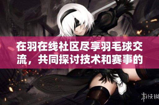 在羽在线社区尽享羽毛球交流，共同探讨技术和赛事的精彩论坛！