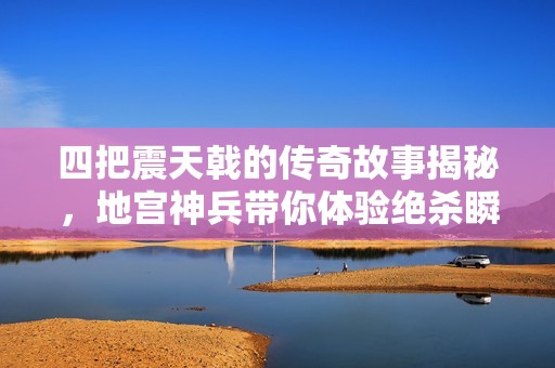 四把震天戟的传奇故事揭秘，地宫神兵带你体验绝杀瞬间的震撼历程