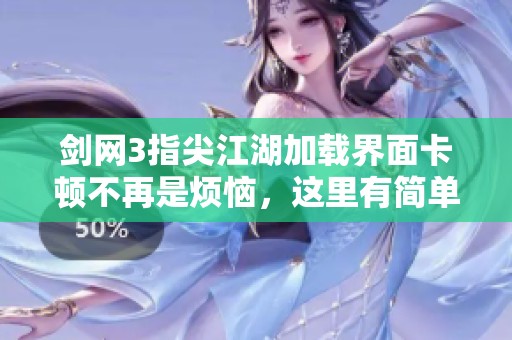 剑网3指尖江湖加载界面卡顿不再是烦恼，这里有简单有效的解决方法分享给你