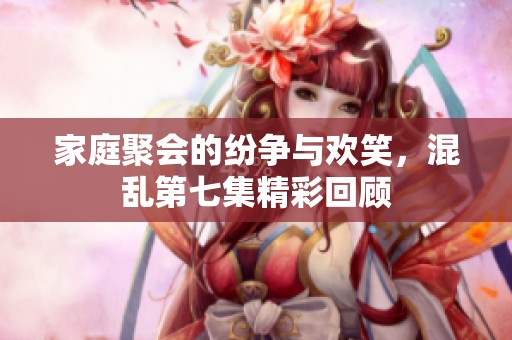 家庭聚会的纷争与欢笑，混乱第七集精彩回顾