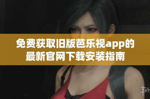 免费获取旧版芭乐视app的最新官网下载安装指南