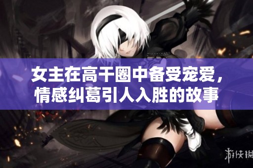 女主在高干圈中备受宠爱，情感纠葛引人入胜的故事