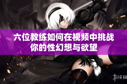 六位教练如何在视频中挑战你的性幻想与欲望