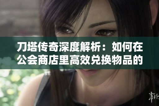 刀塔传奇深度解析：如何在公会商店里高效兑换物品的最佳策略和技巧