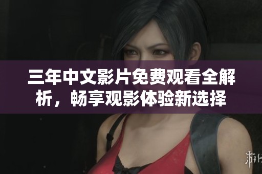 三年中文影片免费观看全解析，畅享观影体验新选择