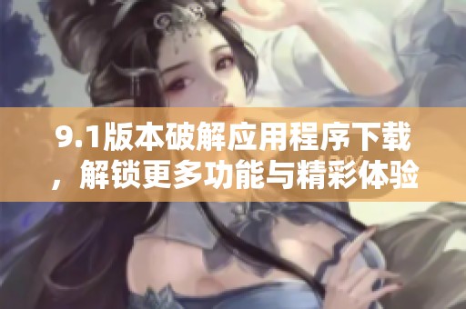 9.1版本破解应用程序下载，解锁更多功能与精彩体验