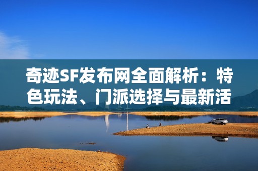 奇迹SF发布网全面解析：特色玩法、门派选择与最新活动攻略详解