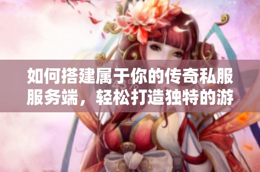 如何搭建属于你的传奇私服服务端，轻松打造独特的游戏体验秘籍指南