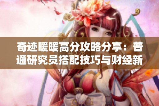 奇迹暖暖高分攻略分享：普通研究员搭配技巧与财经新增长点的探索