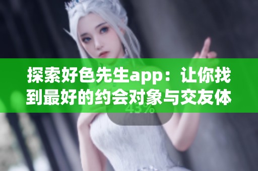 探索好色先生app：让你找到最好的约会对象与交友体验