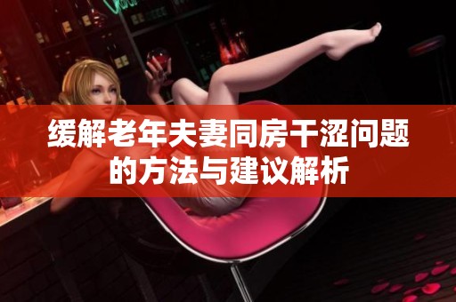 缓解老年夫妻同房干涩问题的方法与建议解析