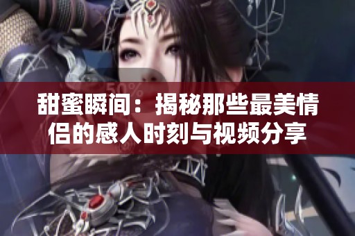 甜蜜瞬间：揭秘那些最美情侣的感人时刻与视频分享
