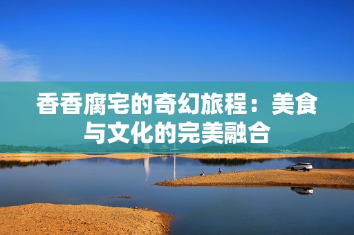 香香腐宅的奇幻旅程：美食与文化的完美融合