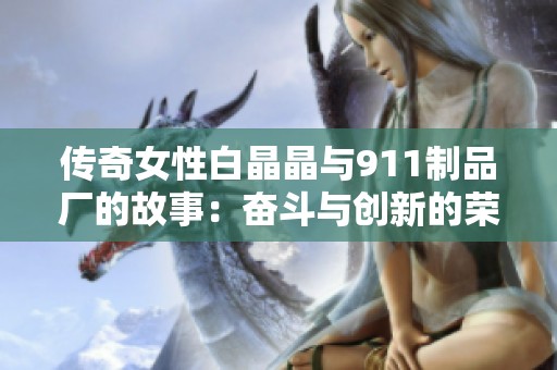 传奇女性白晶晶与911制品厂的故事：奋斗与创新的荣耀之路