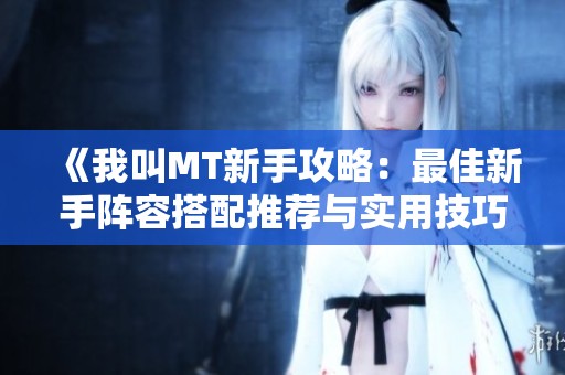 《我叫MT新手攻略：最佳新手阵容搭配推荐与实用技巧分享》