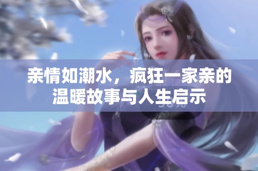 亲情如潮水，疯狂一家亲的温暖故事与人生启示
